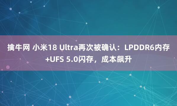 擒牛网 小米18 Ultra再次被确认：LPDDR6内存+UFS 5.0闪存，成本飙升
