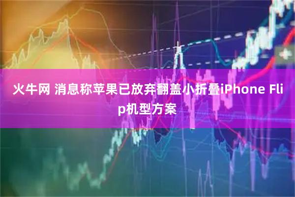火牛网 消息称苹果已放弃翻盖小折叠iPhone Flip机型方案