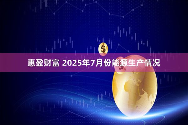惠盈财富 2025年7月份能源生产情况