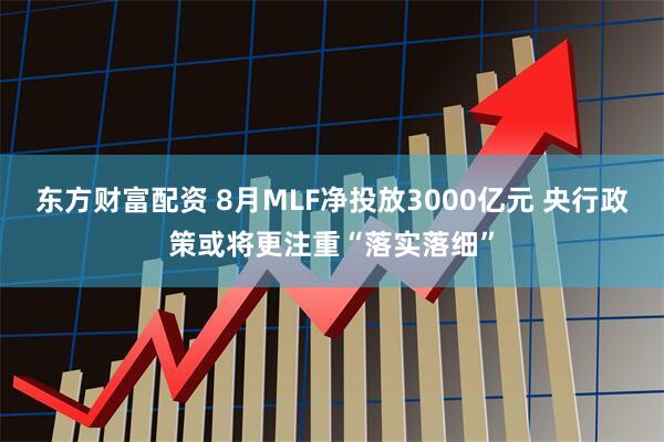 东方财富配资 8月MLF净投放3000亿元 央行政策或将更注重“落实落细”