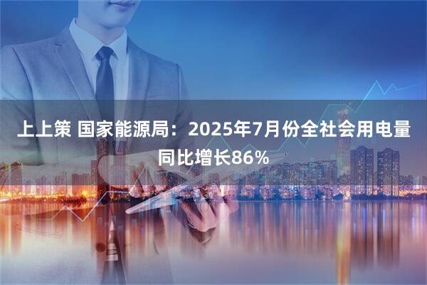 上上策 国家能源局：2025年7月份全社会用电量同比增长86%