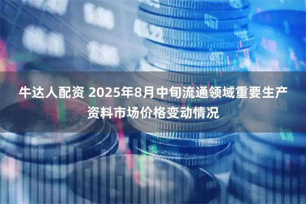 牛达人配资 2025年8月中旬流通领域重要生产资料市场价格变动情况