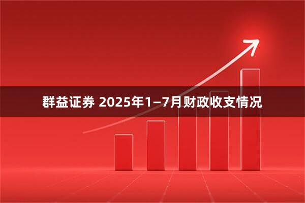 群益证券 2025年1—7月财政收支情况