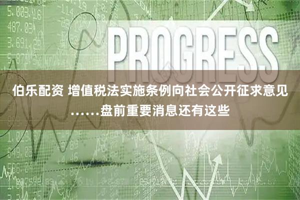 伯乐配资 增值税法实施条例向社会公开征求意见……盘前重要消息还有这些