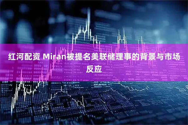 红河配资 Miran被提名美联储理事的背景与市场反应