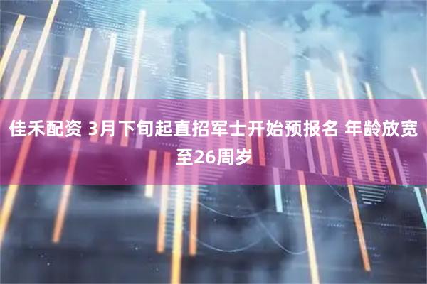 佳禾配资 3月下旬起直招军士开始预报名 年龄放宽至26周岁