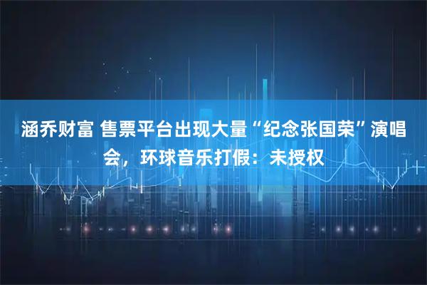 涵乔财富 售票平台出现大量“纪念张国荣”演唱会，环球音乐打假：未授权