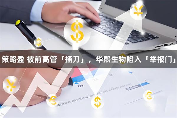 策略盈 被前高管「捅刀」，华熙生物陷入「举报门」