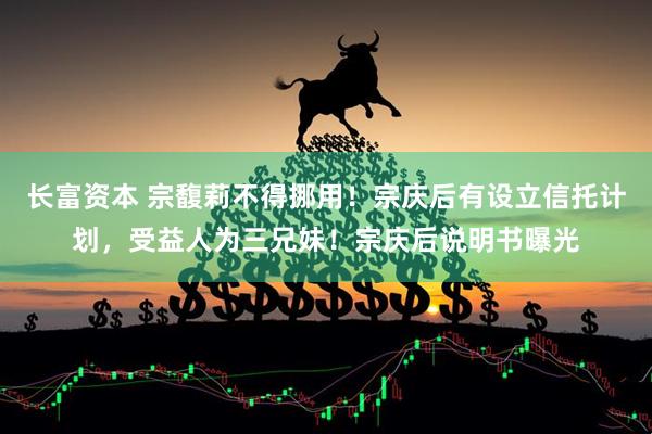 长富资本 宗馥莉不得挪用！宗庆后有设立信托计划，受益人为三兄妹！宗庆后说明书曝光