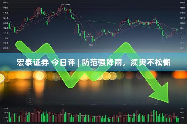 宏泰证券 今日评 | 防范强降雨，须臾不松懈