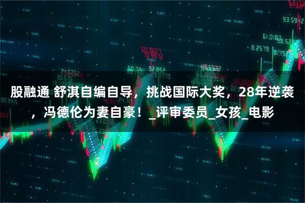 股融通 舒淇自编自导，挑战国际大奖，28年逆袭，冯德伦为妻自豪！_评审委员_女孩_电影