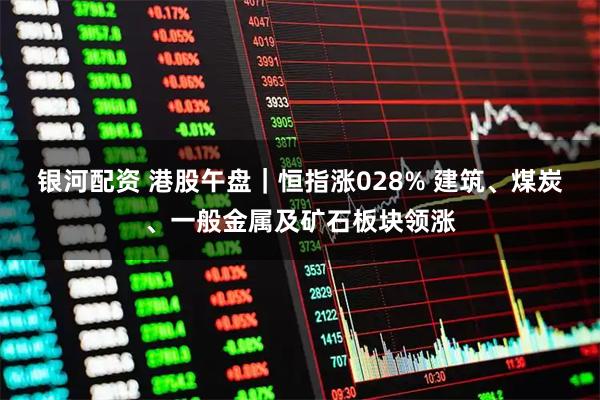 银河配资 港股午盘｜恒指涨028% 建筑、煤炭、一般金属及矿石板块领涨