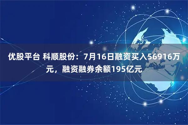 优股平台 科顺股份：7月16日融资买入56916万元，融资融券余额195亿元