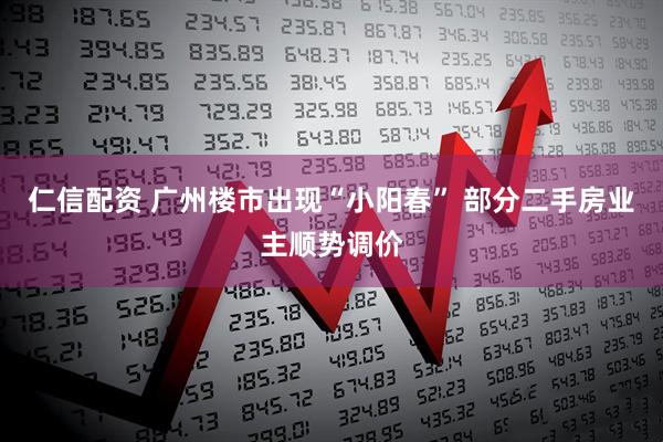 仁信配资 广州楼市出现“小阳春” 部分二手房业主顺势调价
