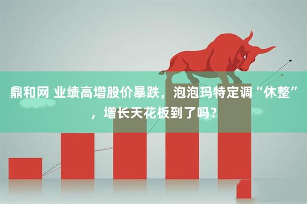 鼎和网 业绩高增股价暴跌，泡泡玛特定调“休整”，增长天花板到了吗？
