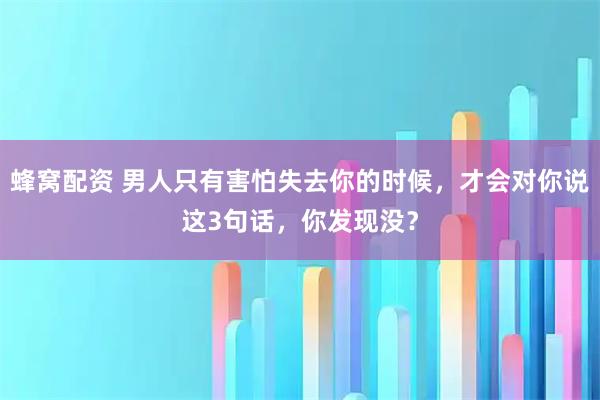 蜂窝配资 男人只有害怕失去你的时候，才会对你说这3句话，你发现没？