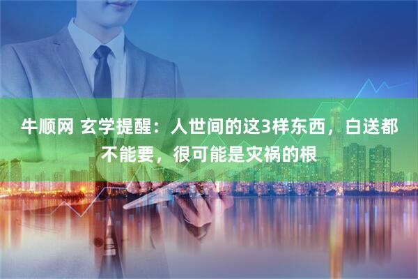 牛顺网 玄学提醒：人世间的这3样东西，白送都不能要，很可能是灾祸的根