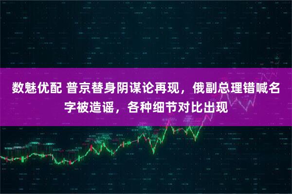 数魅优配 普京替身阴谋论再现，俄副总理错喊名字被造谣，各种细节对比出现