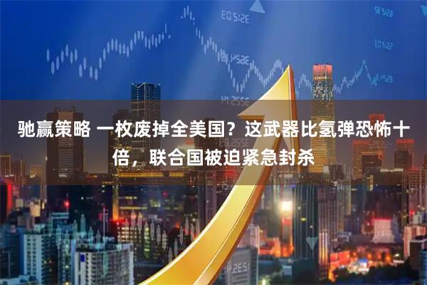 驰赢策略 一枚废掉全美国？这武器比氢弹恐怖十倍，联合国被迫紧急封杀