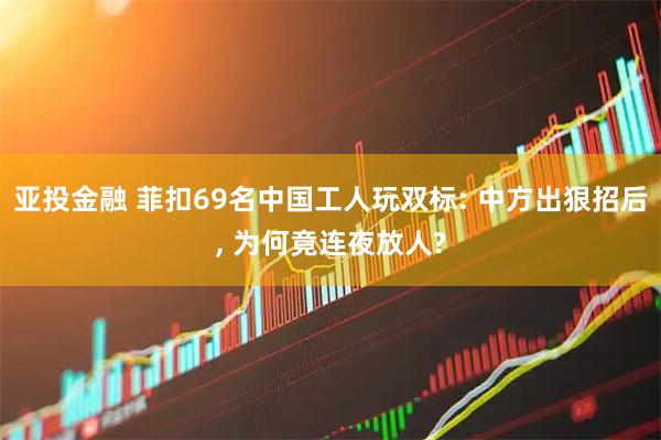 亚投金融 菲扣69名中国工人玩双标: 中方出狠招后, 为何竟连夜放人?