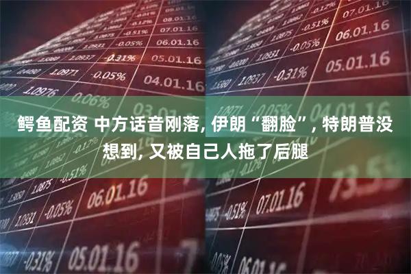鳄鱼配资 中方话音刚落, 伊朗“翻脸”, 特朗普没想到, 又被自己人拖了后腿