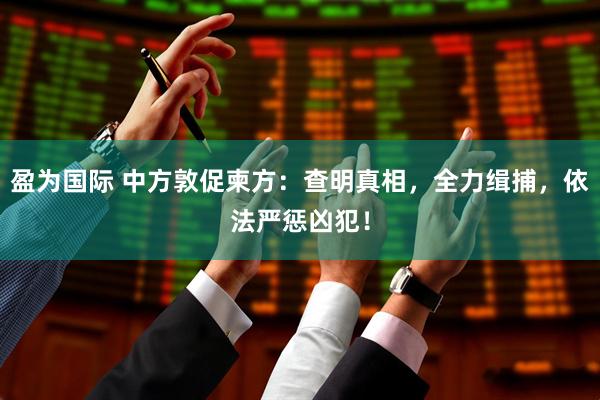 盈为国际 中方敦促柬方：查明真相，全力缉捕，依法严惩凶犯！