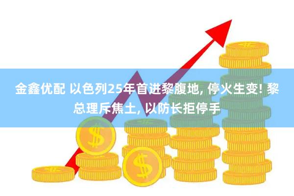 金鑫优配 以色列25年首进黎腹地, 停火生变! 黎总理斥焦土, 以防长拒停手