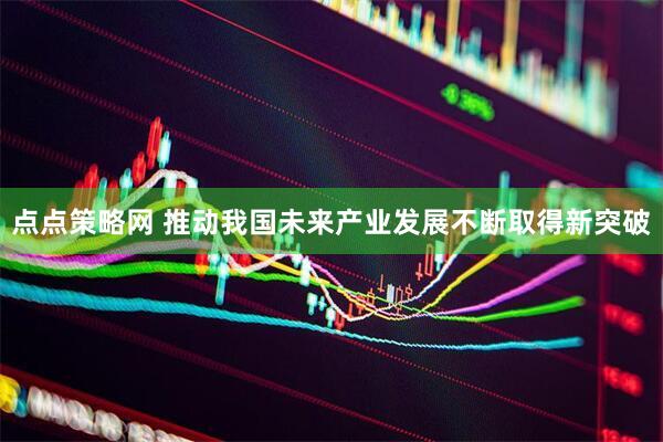 点点策略网 推动我国未来产业发展不断取得新突破