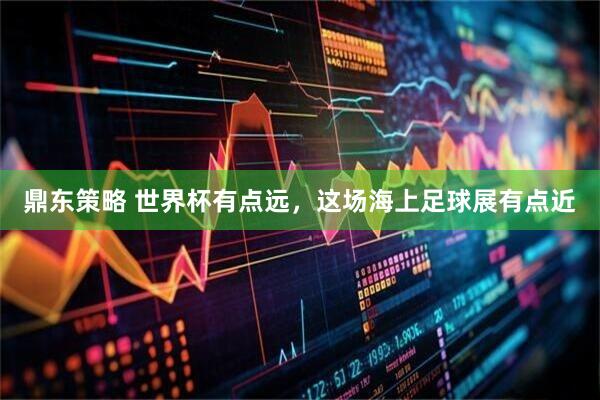 鼎东策略 世界杯有点远，这场海上足球展有点近