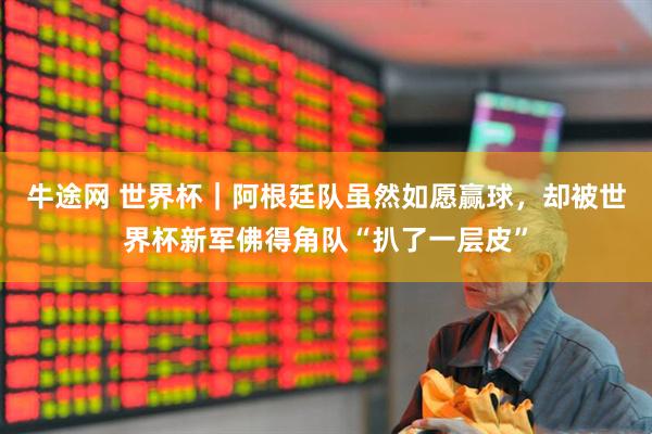 牛途网 世界杯｜阿根廷队虽然如愿赢球，却被世界杯新军佛得角队“扒了一层皮”