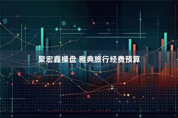 聚宏鑫操盘 雅典旅行经费预算