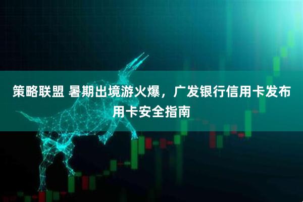 策略联盟 暑期出境游火爆，广发银行信用卡发布用卡安全指南