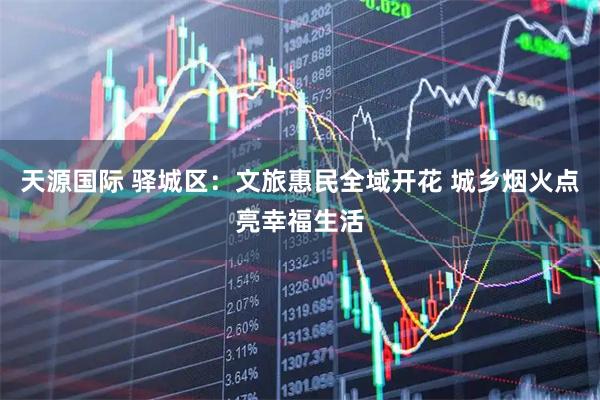天源国际 驿城区：文旅惠民全域开花 城乡烟火点亮幸福生活