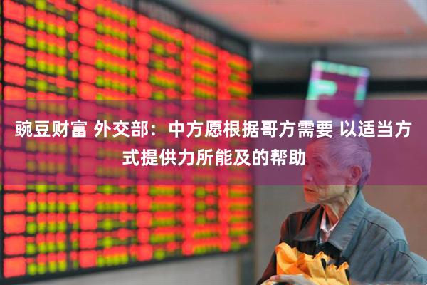 豌豆财富 外交部：中方愿根据哥方需要 以适当方式提供力所能及的帮助