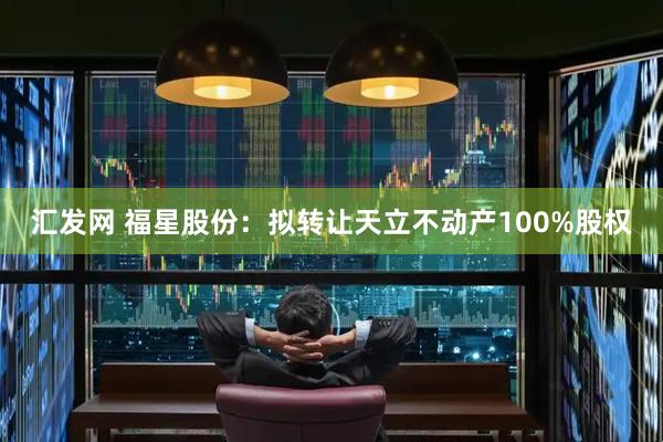汇发网 福星股份：拟转让天立不动产100%股权