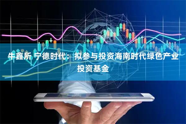 牛鑫所 宁德时代：拟参与投资海南时代绿色产业投资基金