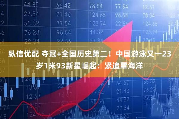 纵信优配 夺冠+全国历史第二！中国游泳又一23岁1米93新星崛起：紧追覃海洋