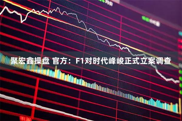 聚宏鑫操盘 官方：F1对时代峰峻正式立案调查