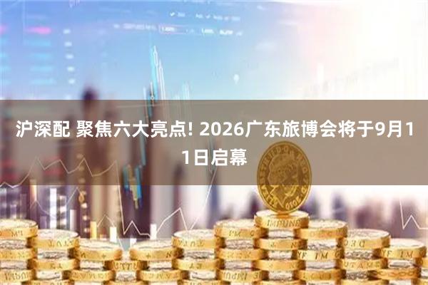 沪深配 聚焦六大亮点! 2026广东旅博会将于9月11日启幕