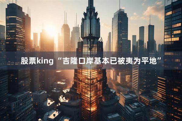 股票king “吉隆口岸基本已被夷为平地”